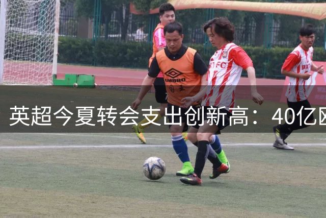 英超今夏转会支出创新高：40亿欧领跑全球体育